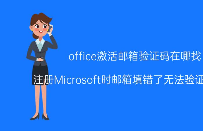 office激活邮箱验证码在哪找 注册Microsoft时邮箱填错了无法验证怎么办？